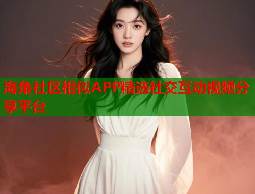海角社区相似APP精选社交互动视频分享平台  第1张