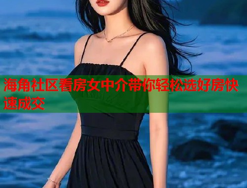 海角社区看房女中介带你轻松选好房快速成交  第1张