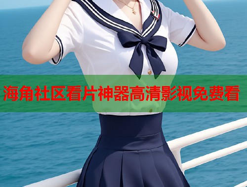 海角社区看片神器高清影视免费看  第1张