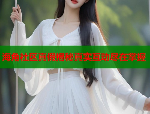海角社区真假揭秘真实互动尽在掌握  第1张
