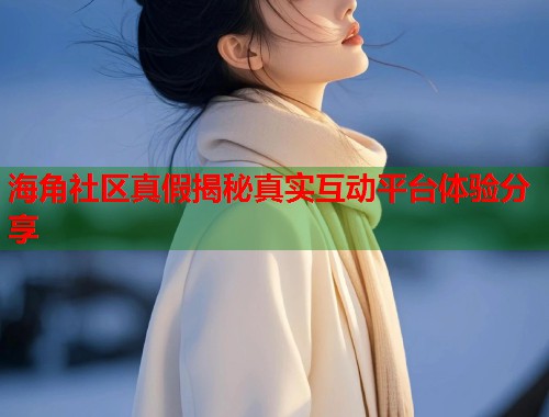 海角社区真假揭秘真实互动平台体验分享  第1张