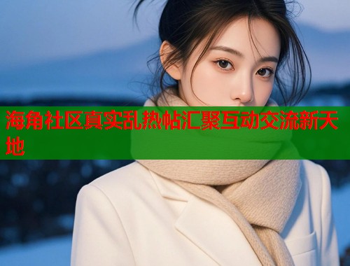 海角社区真实乱热帖汇聚互动交流新天地  第2张