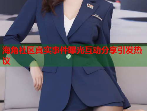 海角社区真实事件曝光互动分享引发热议  第1张