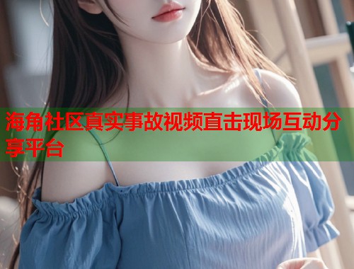 海角社区真实事故视频直击现场互动分享平台  第1张
