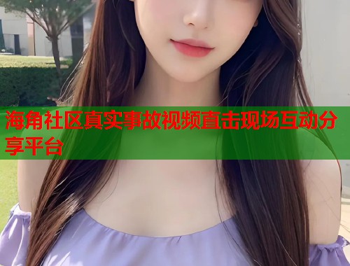 海角社区真实事故视频直击现场互动分享平台  第2张