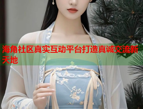 海角社区真实互动平台打造真诚交流新天地  第1张