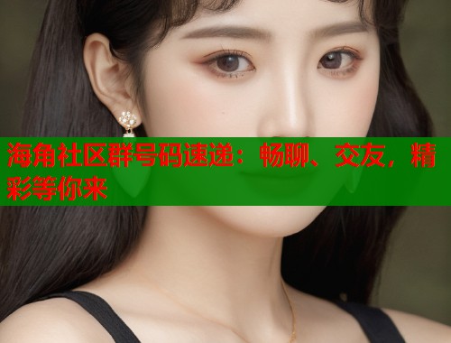 海角社区群号码速递：畅聊、交友，精彩等你来  第1张