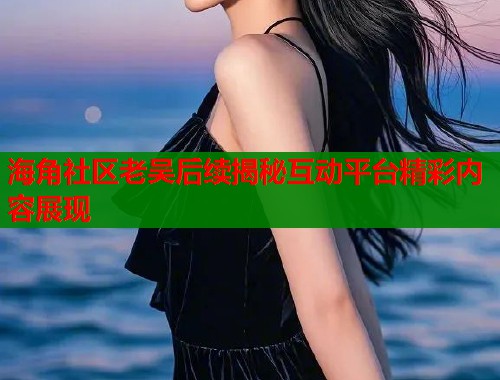 海角社区老吴后续揭秘互动平台精彩内容展现  第1张