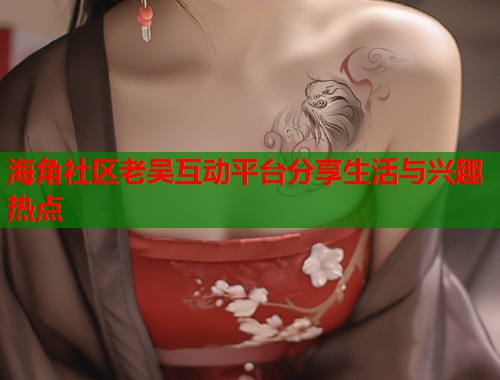 海角社区老吴互动平台分享生活与兴趣热点  第1张