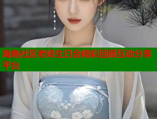 海角社区老妈生日会精彩回顾互动分享平台  第1张