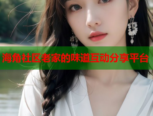 海角社区老家的味道互动分享平台  第1张