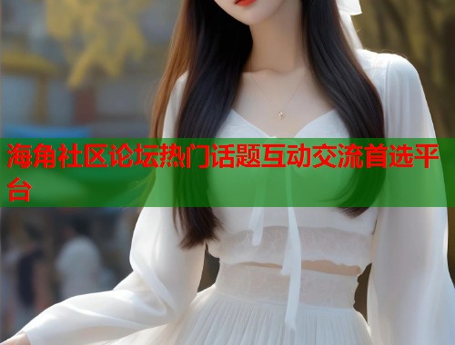 海角社区论坛热门话题互动交流首选平台  第1张