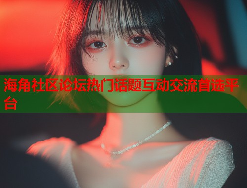 海角社区论坛热门话题互动交流首选平台  第2张