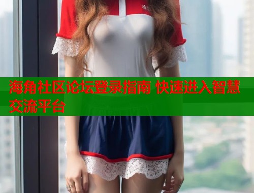 海角社区论坛登录指南 快速进入智慧交流平台  第1张