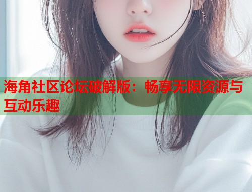 海角社区论坛破解版：畅享无限资源与互动乐趣  第2张