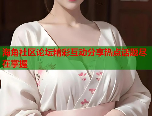 海角社区论坛精彩互动分享热点话题尽在掌握  第1张