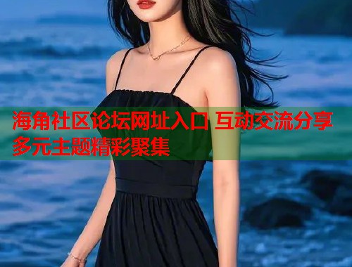 海角社区论坛网址入口 互动交流分享多元主题精彩聚集  第1张