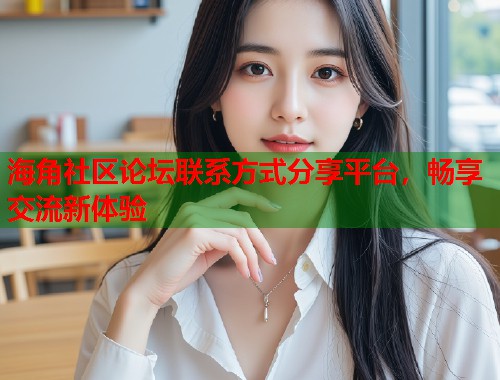 海角社区论坛联系方式分享平台，畅享交流新体验  第1张