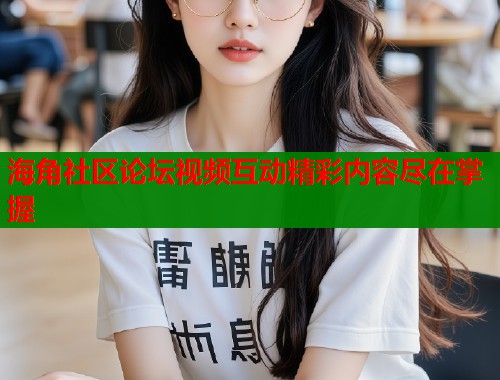 海角社区论坛视频互动精彩内容尽在掌握  第1张