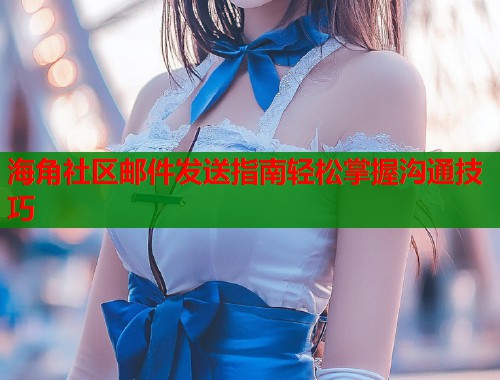 海角社区邮件发送指南轻松掌握沟通技巧  第2张