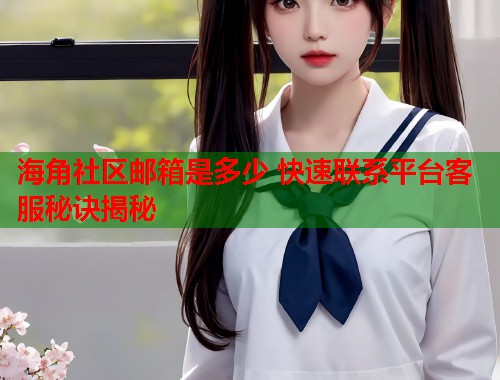 海角社区邮箱是多少 快速联系平台客服秘诀揭秘  第1张