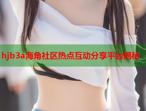 hjb3a海角社区热点互动分享平台揭秘  第1张