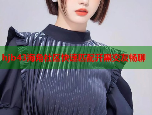 hjb43海角社区快速匹配开黑交友畅聊  第1张