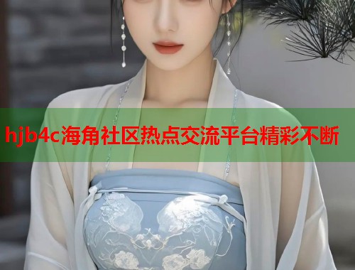 hjb4c海角社区热点交流平台精彩不断  第1张