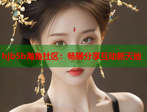 hjb5b海角社区：畅聊分享互动新天地  第1张