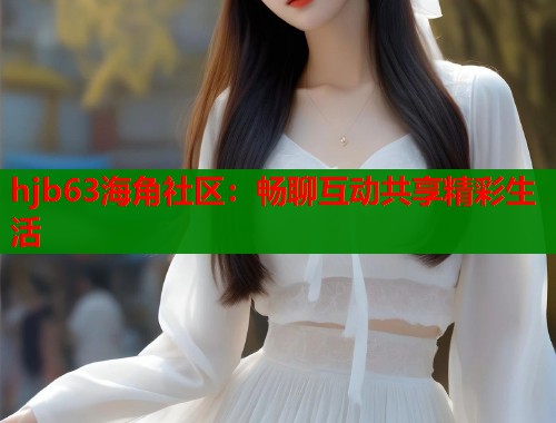 hjb63海角社区：畅聊互动共享精彩生活  第1张