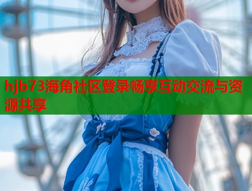 hjb73海角社区登录畅享互动交流与资源共享  第1张