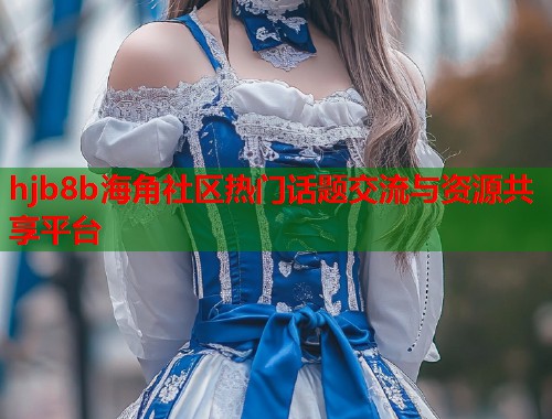 hjb8b海角社区热门话题交流与资源共享平台  第1张