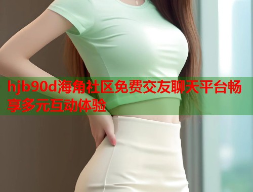 hjb90d海角社区免费交友聊天平台畅享多元互动体验  第1张