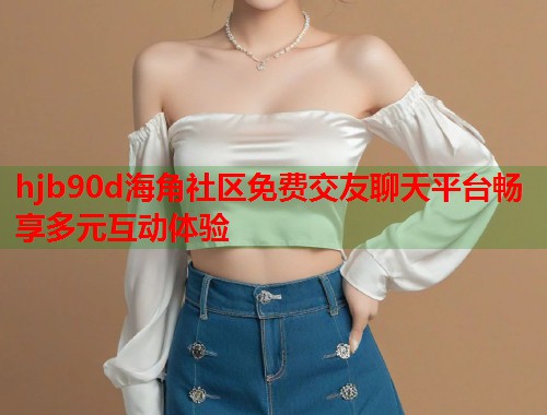 hjb90d海角社区免费交友聊天平台畅享多元互动体验  第2张