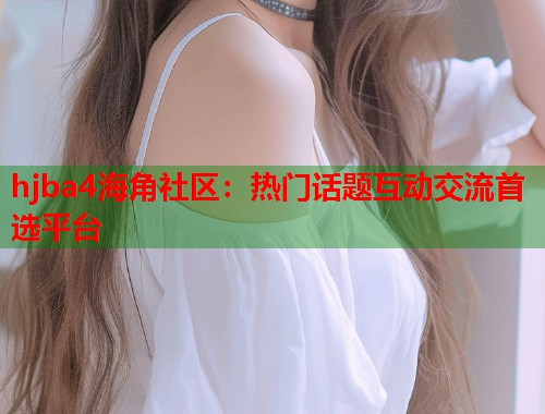 hjba4海角社区：热门话题互动交流首选平台  第1张