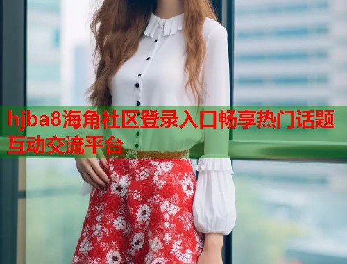 hjba8海角社区登录入口畅享热门话题互动交流平台  第1张
