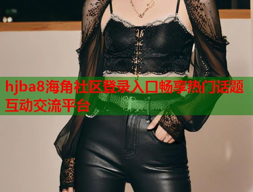 hjba8海角社区登录入口畅享热门话题互动交流平台  第2张