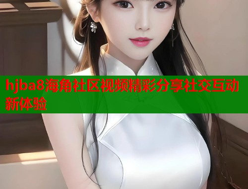hjba8海角社区视频精彩分享社交互动新体验  第1张