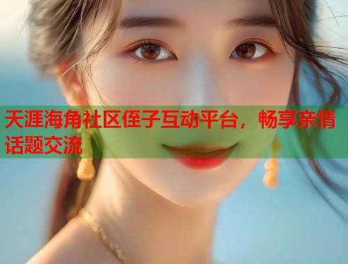 天涯海角社区侄子互动平台，畅享亲情话题交流  第1张