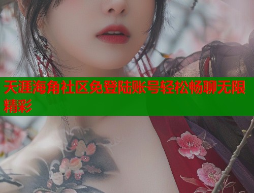 天涯海角社区免登陆账号轻松畅聊无限精彩  第2张