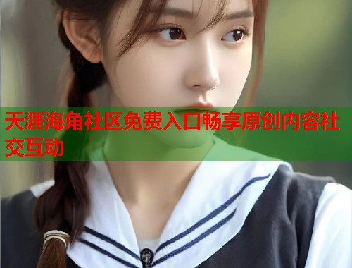 天涯海角社区免费入口畅享原创内容社交互动  第1张