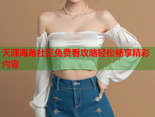 天涯海角社区免费看攻略轻松畅享精彩内容  第2张