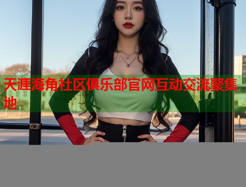 天涯海角社区俱乐部官网互动交流聚集地  第1张