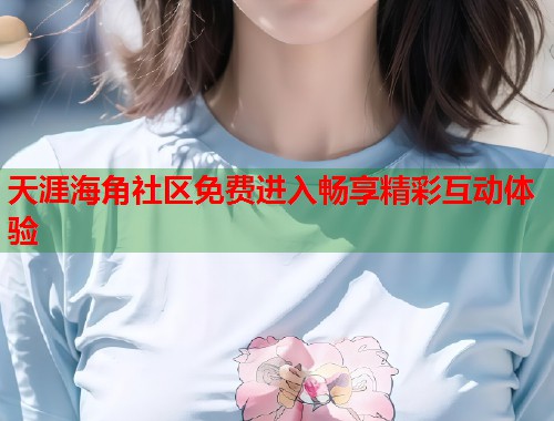 天涯海角社区免费进入畅享精彩互动体验  第1张