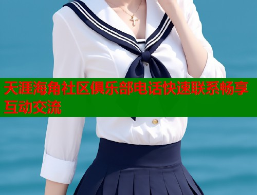 天涯海角社区俱乐部电话快速联系畅享互动交流  第2张