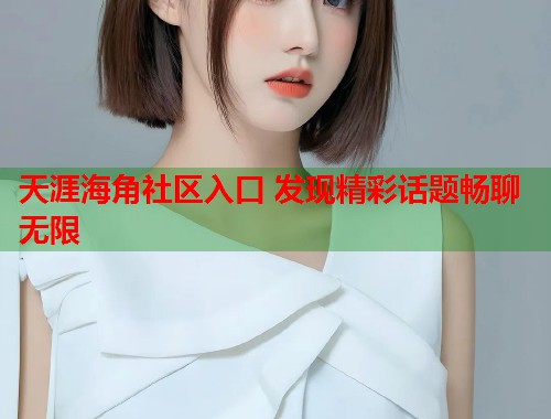 天涯海角社区入口 发现精彩话题畅聊无限  第2张