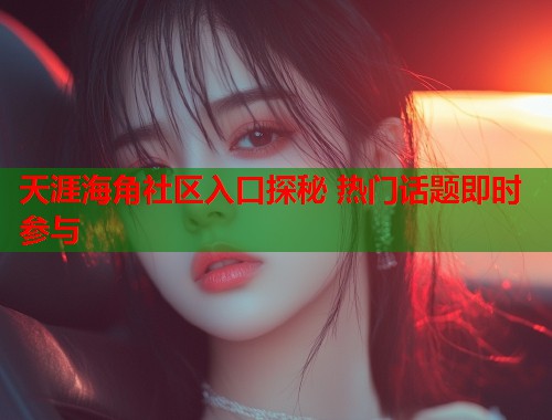 天涯海角社区入口探秘 热门话题即时参与  第2张