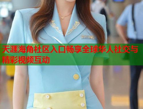 天涯海角社区入口畅享全球华人社交与精彩视频互动  第1张