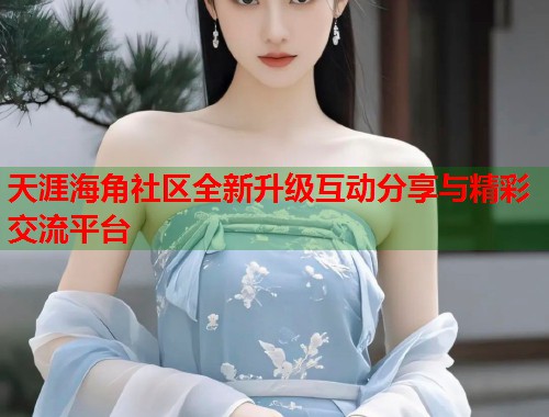 天涯海角社区全新升级互动分享与精彩交流平台  第1张