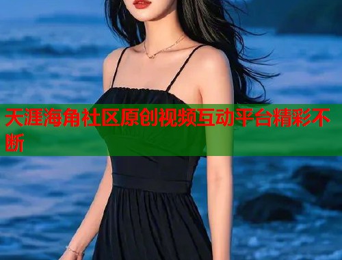 天涯海角社区原创视频互动平台精彩不断  第1张